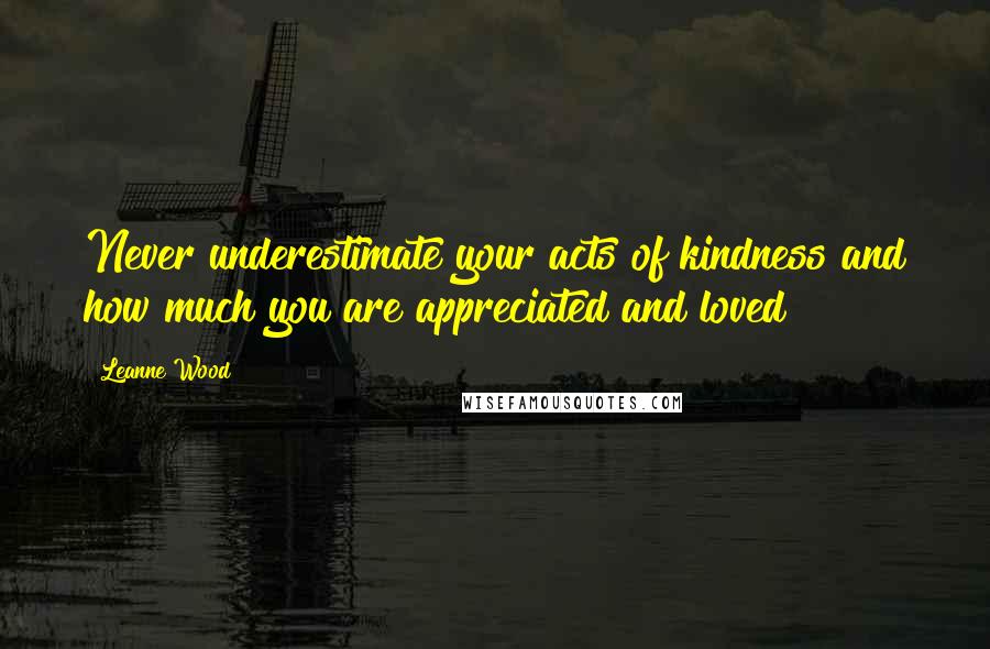 Leanne Wood Quotes: Never underestimate your acts of kindness and how much you are appreciated and loved!