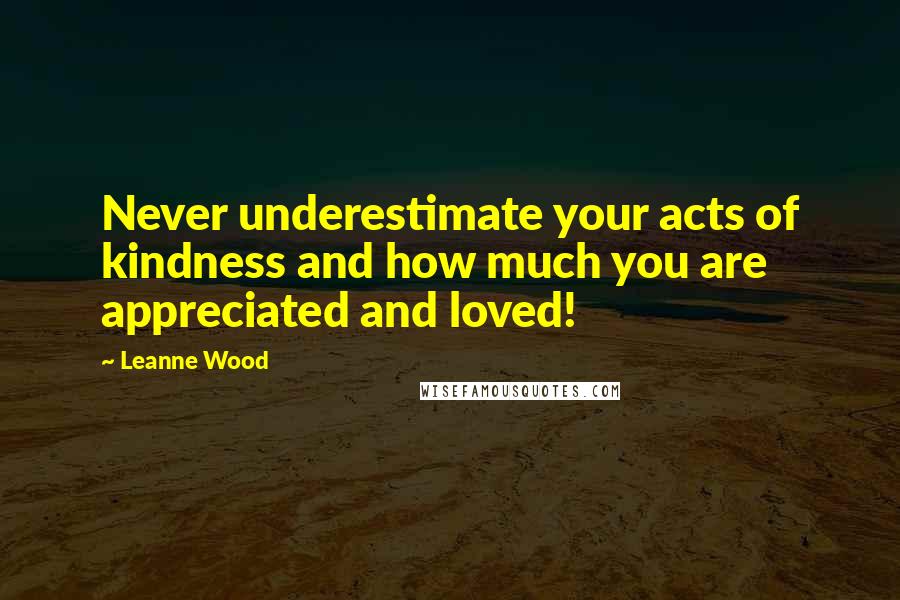 Leanne Wood Quotes: Never underestimate your acts of kindness and how much you are appreciated and loved!