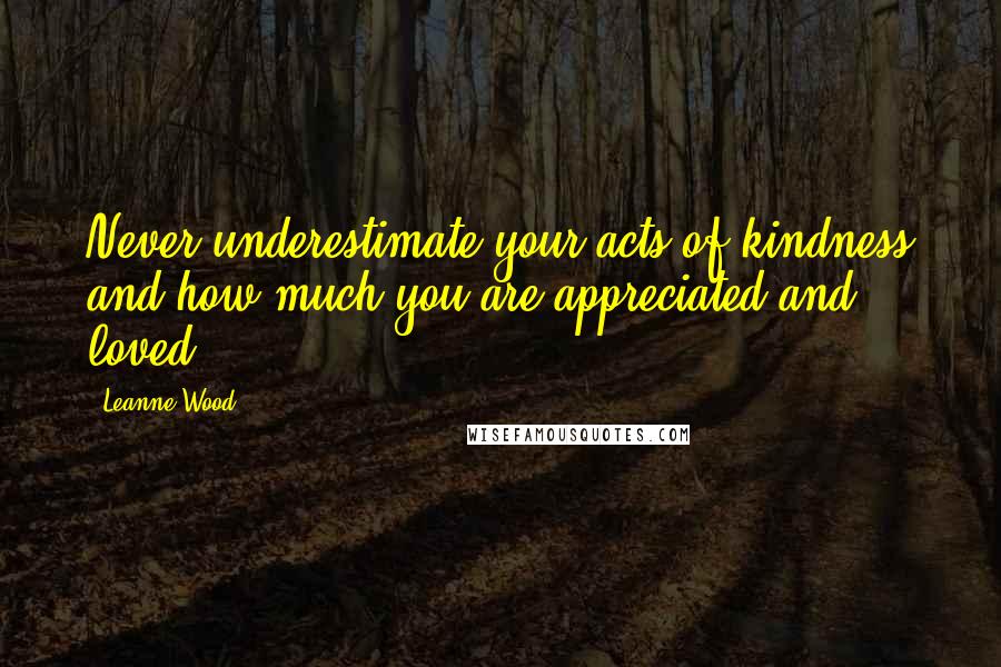 Leanne Wood Quotes: Never underestimate your acts of kindness and how much you are appreciated and loved!