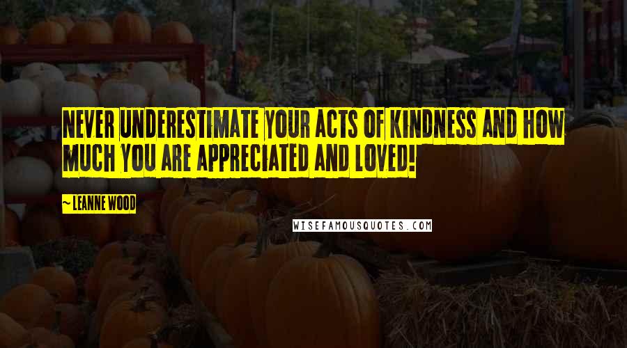 Leanne Wood Quotes: Never underestimate your acts of kindness and how much you are appreciated and loved!