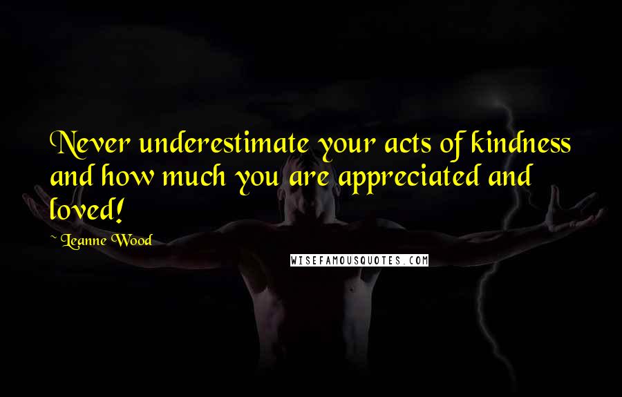 Leanne Wood Quotes: Never underestimate your acts of kindness and how much you are appreciated and loved!