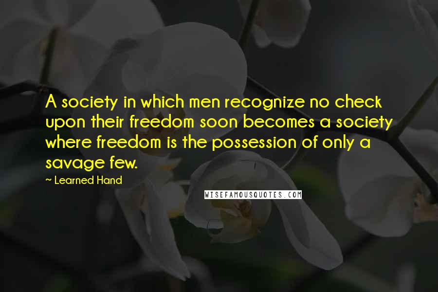 Learned Hand Quotes: A society in which men recognize no check upon their freedom soon becomes a society where freedom is the possession of only a savage few.
