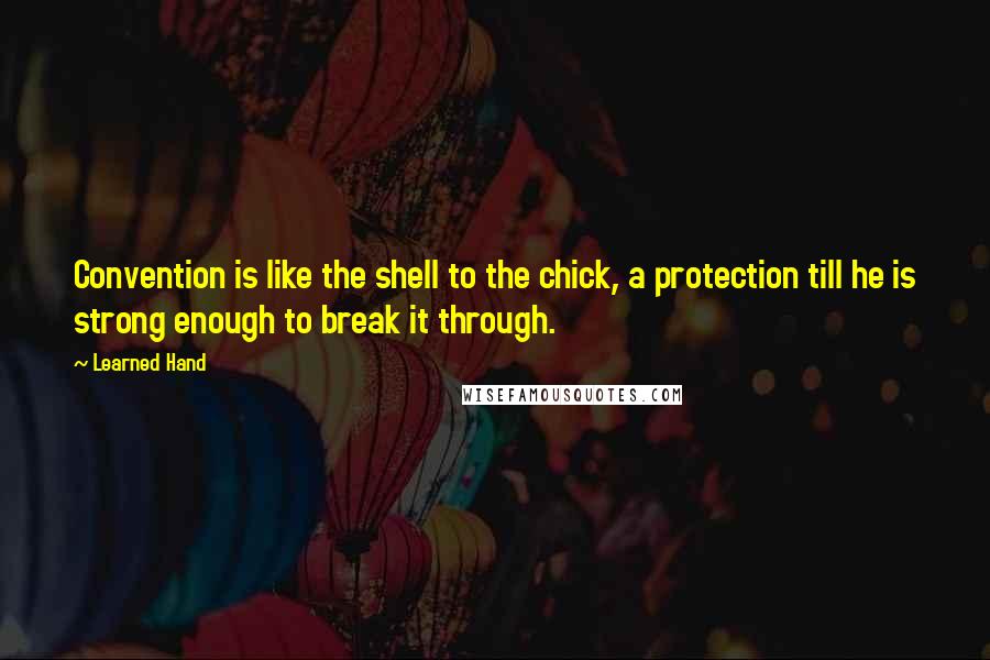 Learned Hand Quotes: Convention is like the shell to the chick, a protection till he is strong enough to break it through.