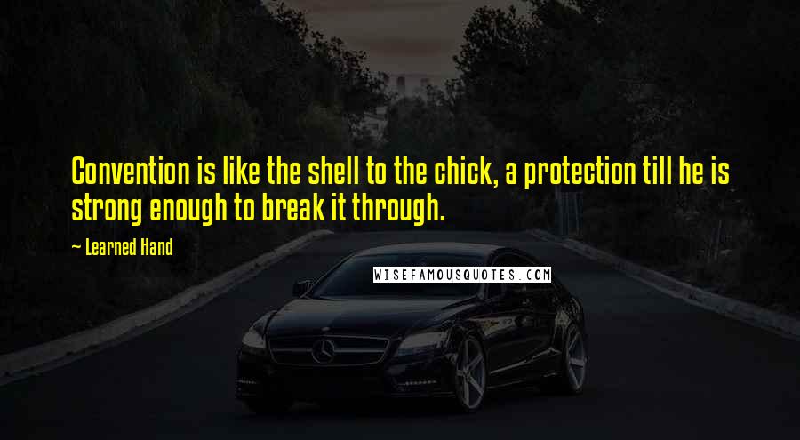 Learned Hand Quotes: Convention is like the shell to the chick, a protection till he is strong enough to break it through.