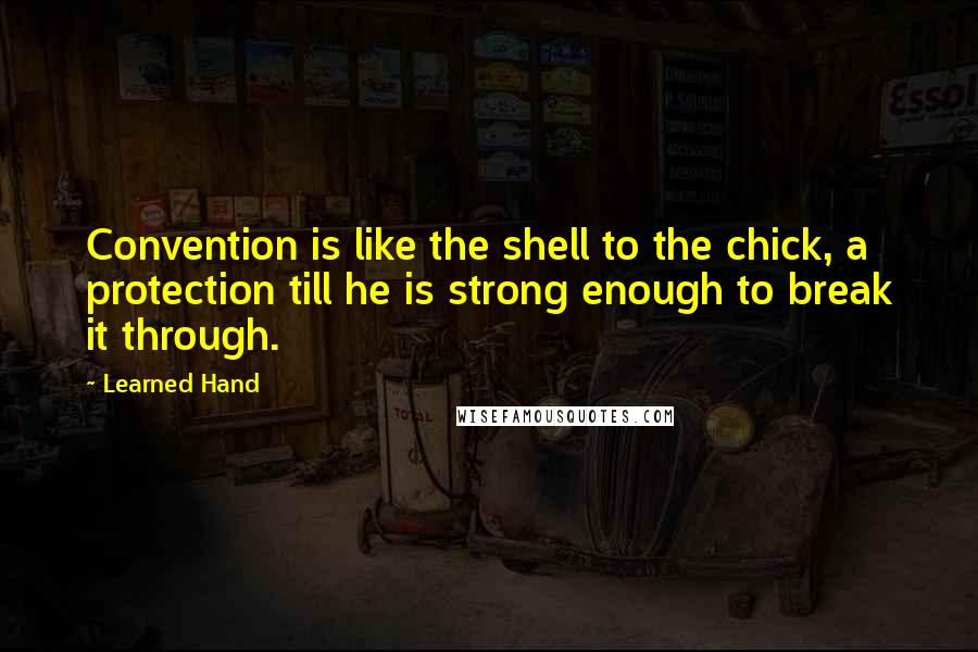 Learned Hand Quotes: Convention is like the shell to the chick, a protection till he is strong enough to break it through.