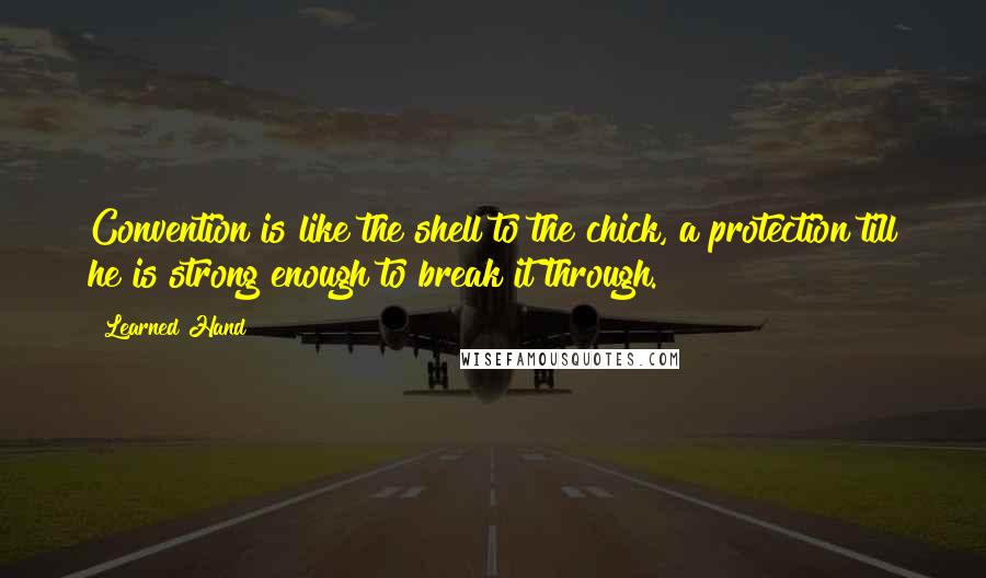 Learned Hand Quotes: Convention is like the shell to the chick, a protection till he is strong enough to break it through.