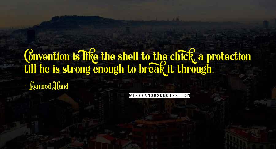 Learned Hand Quotes: Convention is like the shell to the chick, a protection till he is strong enough to break it through.