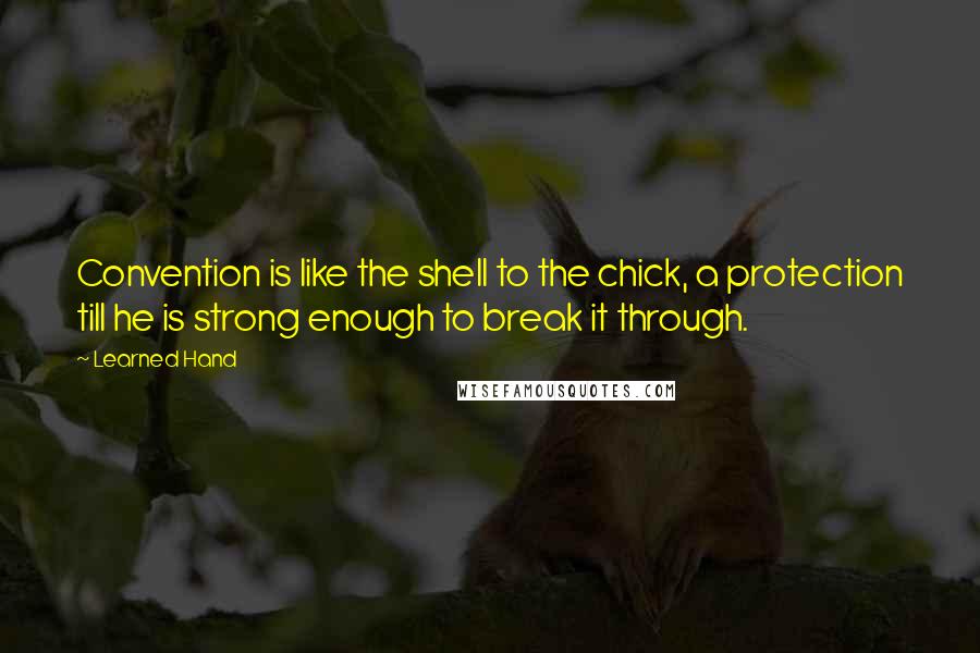 Learned Hand Quotes: Convention is like the shell to the chick, a protection till he is strong enough to break it through.