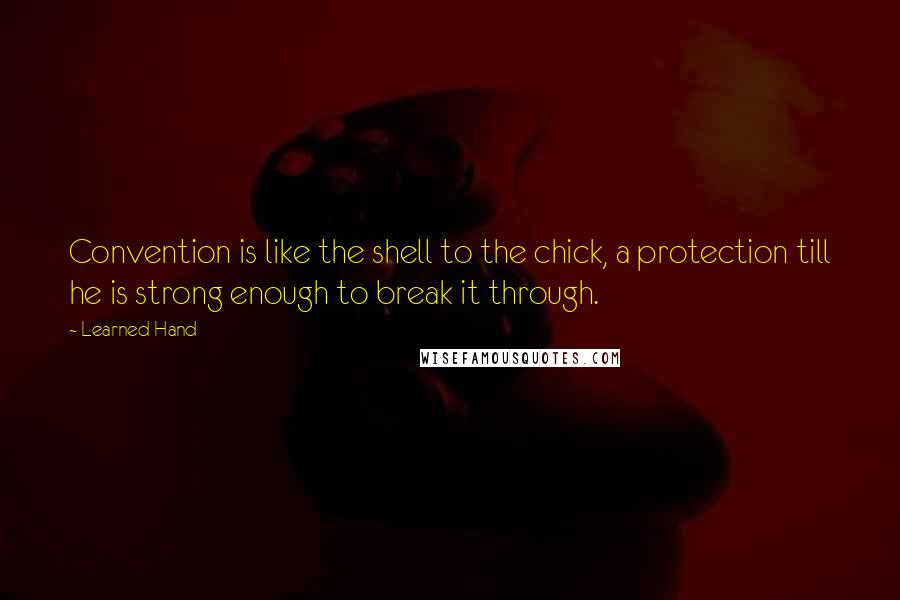 Learned Hand Quotes: Convention is like the shell to the chick, a protection till he is strong enough to break it through.