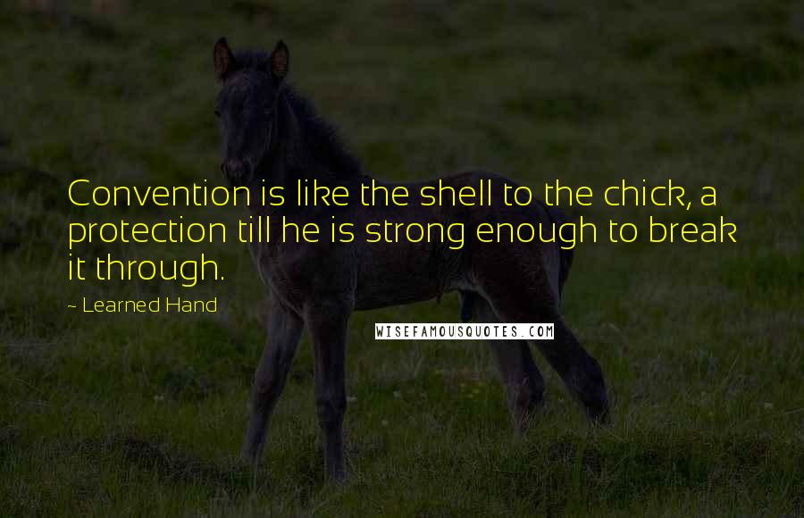Learned Hand Quotes: Convention is like the shell to the chick, a protection till he is strong enough to break it through.