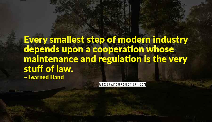 Learned Hand Quotes: Every smallest step of modern industry depends upon a cooperation whose maintenance and regulation is the very stuff of law.