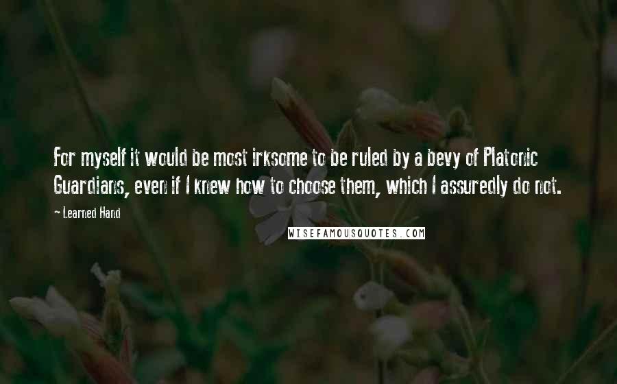 Learned Hand Quotes: For myself it would be most irksome to be ruled by a bevy of Platonic Guardians, even if I knew how to choose them, which I assuredly do not.