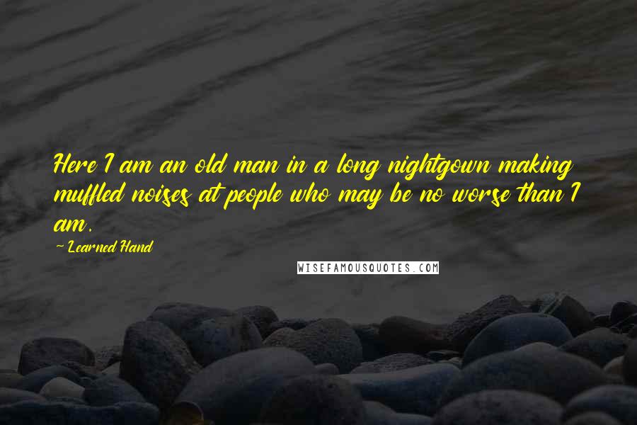 Learned Hand Quotes: Here I am an old man in a long nightgown making muffled noises at people who may be no worse than I am.