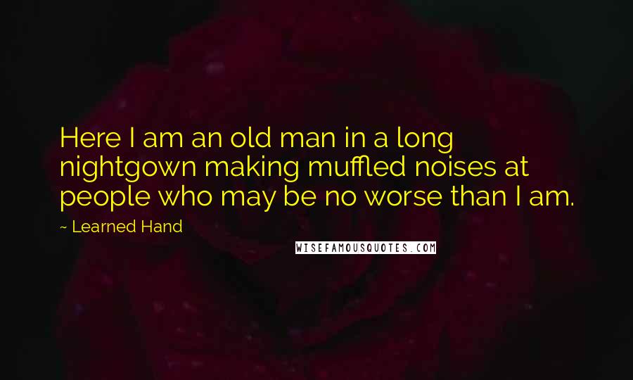 Learned Hand Quotes: Here I am an old man in a long nightgown making muffled noises at people who may be no worse than I am.