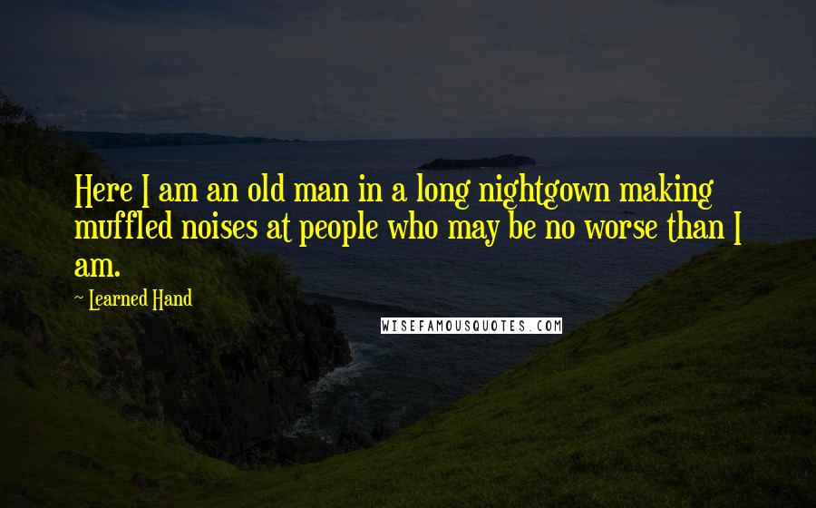 Learned Hand Quotes: Here I am an old man in a long nightgown making muffled noises at people who may be no worse than I am.