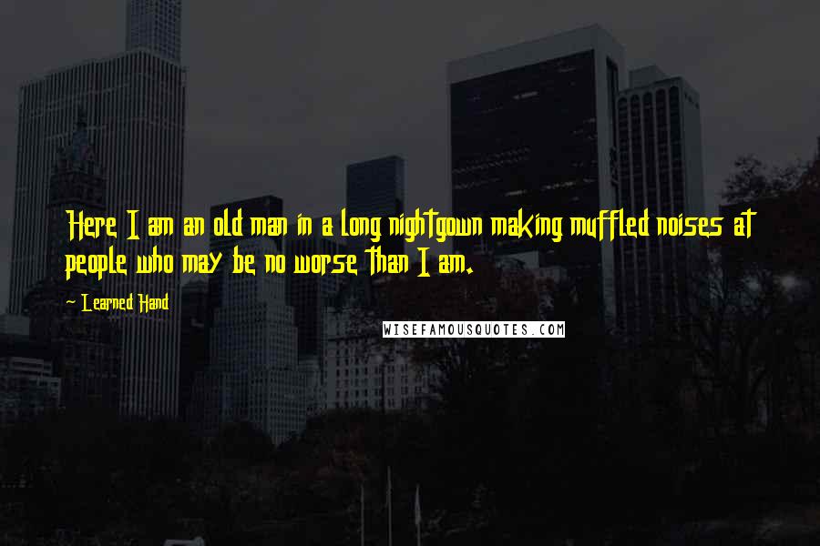 Learned Hand Quotes: Here I am an old man in a long nightgown making muffled noises at people who may be no worse than I am.