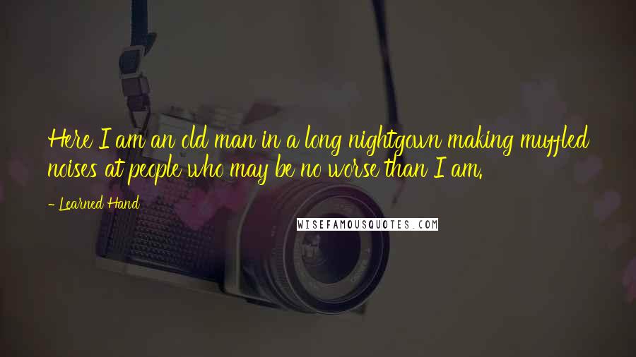Learned Hand Quotes: Here I am an old man in a long nightgown making muffled noises at people who may be no worse than I am.