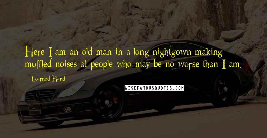 Learned Hand Quotes: Here I am an old man in a long nightgown making muffled noises at people who may be no worse than I am.