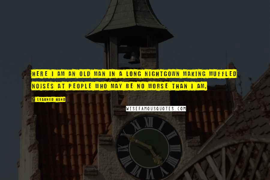 Learned Hand Quotes: Here I am an old man in a long nightgown making muffled noises at people who may be no worse than I am.