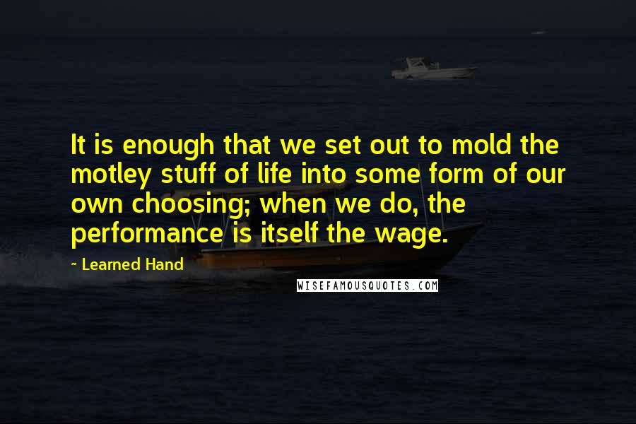 Learned Hand Quotes: It is enough that we set out to mold the motley stuff of life into some form of our own choosing; when we do, the performance is itself the wage.