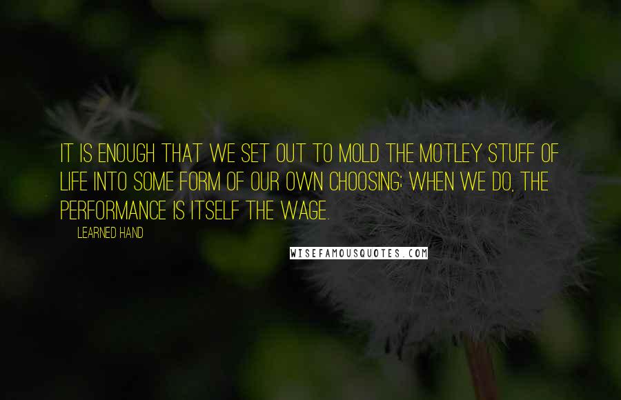 Learned Hand Quotes: It is enough that we set out to mold the motley stuff of life into some form of our own choosing; when we do, the performance is itself the wage.