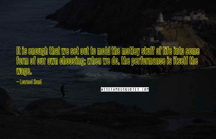 Learned Hand Quotes: It is enough that we set out to mold the motley stuff of life into some form of our own choosing; when we do, the performance is itself the wage.