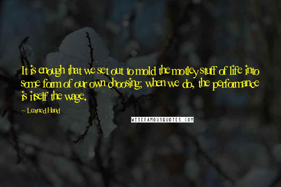 Learned Hand Quotes: It is enough that we set out to mold the motley stuff of life into some form of our own choosing; when we do, the performance is itself the wage.