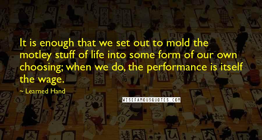 Learned Hand Quotes: It is enough that we set out to mold the motley stuff of life into some form of our own choosing; when we do, the performance is itself the wage.