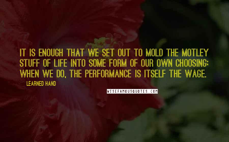 Learned Hand Quotes: It is enough that we set out to mold the motley stuff of life into some form of our own choosing; when we do, the performance is itself the wage.