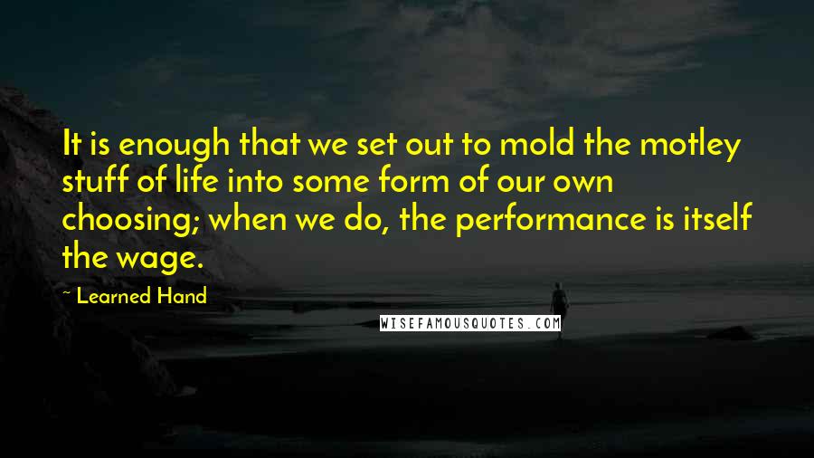 Learned Hand Quotes: It is enough that we set out to mold the motley stuff of life into some form of our own choosing; when we do, the performance is itself the wage.