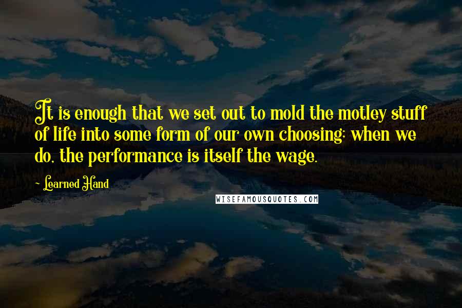 Learned Hand Quotes: It is enough that we set out to mold the motley stuff of life into some form of our own choosing; when we do, the performance is itself the wage.