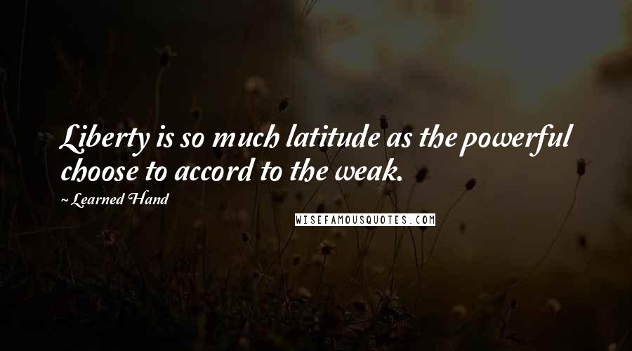 Learned Hand Quotes: Liberty is so much latitude as the powerful choose to accord to the weak.