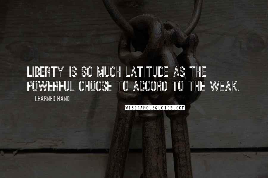 Learned Hand Quotes: Liberty is so much latitude as the powerful choose to accord to the weak.