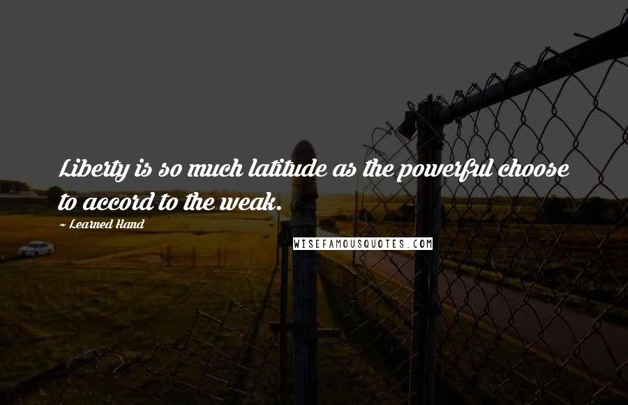Learned Hand Quotes: Liberty is so much latitude as the powerful choose to accord to the weak.