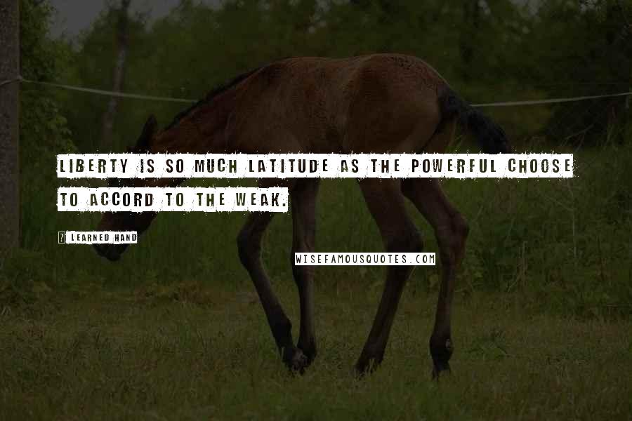 Learned Hand Quotes: Liberty is so much latitude as the powerful choose to accord to the weak.
