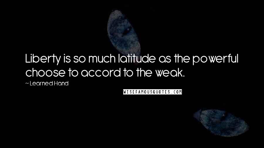 Learned Hand Quotes: Liberty is so much latitude as the powerful choose to accord to the weak.