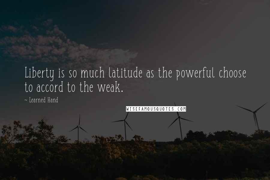 Learned Hand Quotes: Liberty is so much latitude as the powerful choose to accord to the weak.
