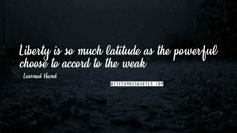 Learned Hand Quotes: Liberty is so much latitude as the powerful choose to accord to the weak.