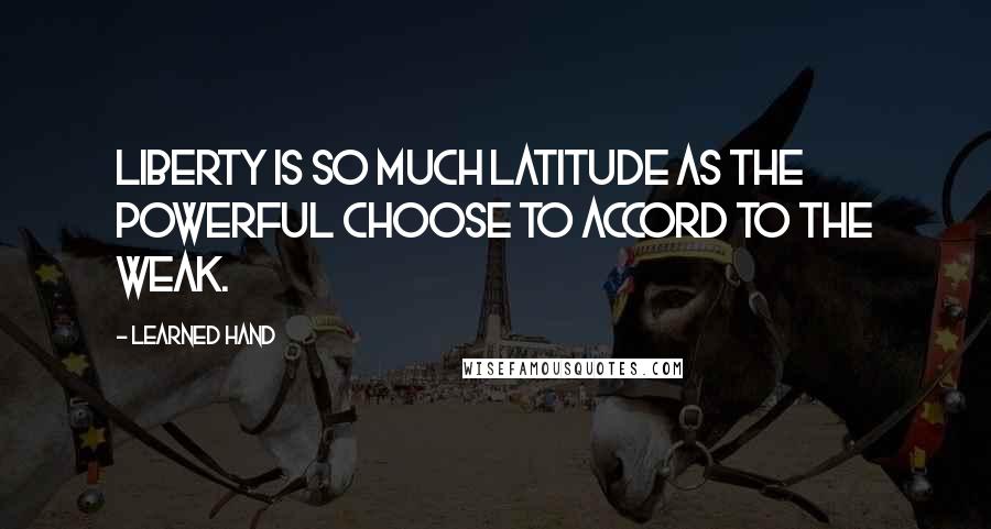 Learned Hand Quotes: Liberty is so much latitude as the powerful choose to accord to the weak.