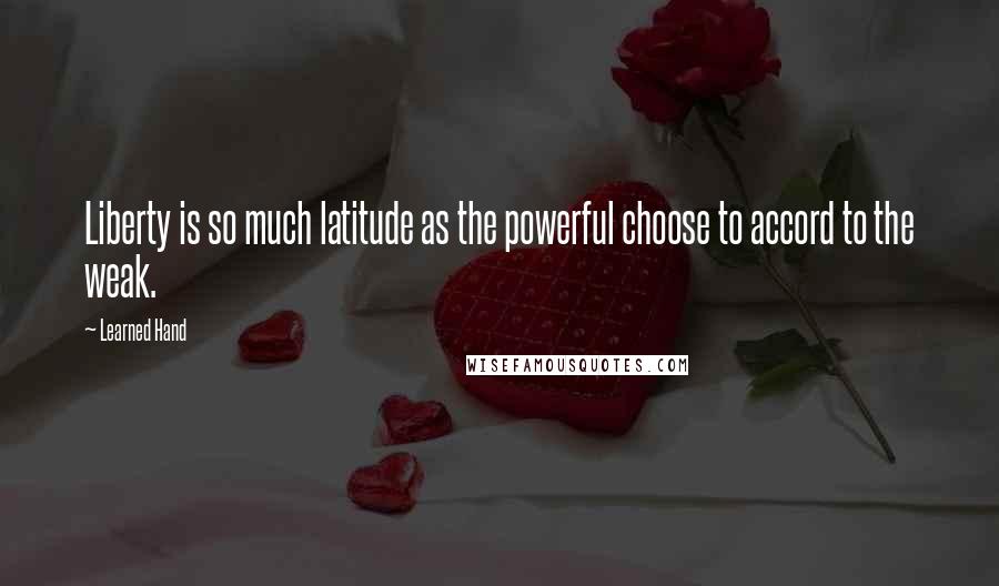 Learned Hand Quotes: Liberty is so much latitude as the powerful choose to accord to the weak.