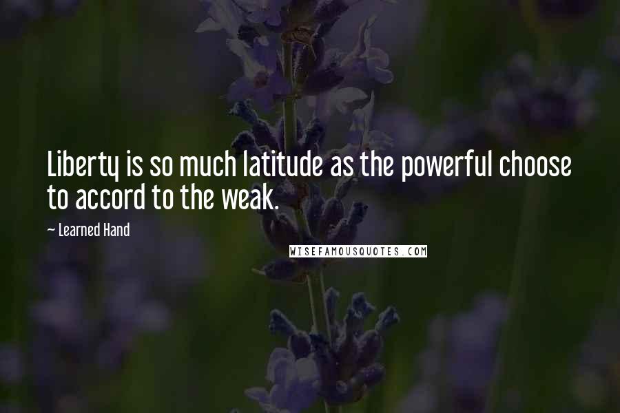Learned Hand Quotes: Liberty is so much latitude as the powerful choose to accord to the weak.