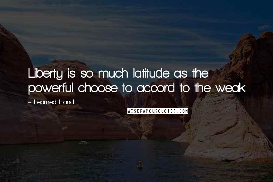 Learned Hand Quotes: Liberty is so much latitude as the powerful choose to accord to the weak.