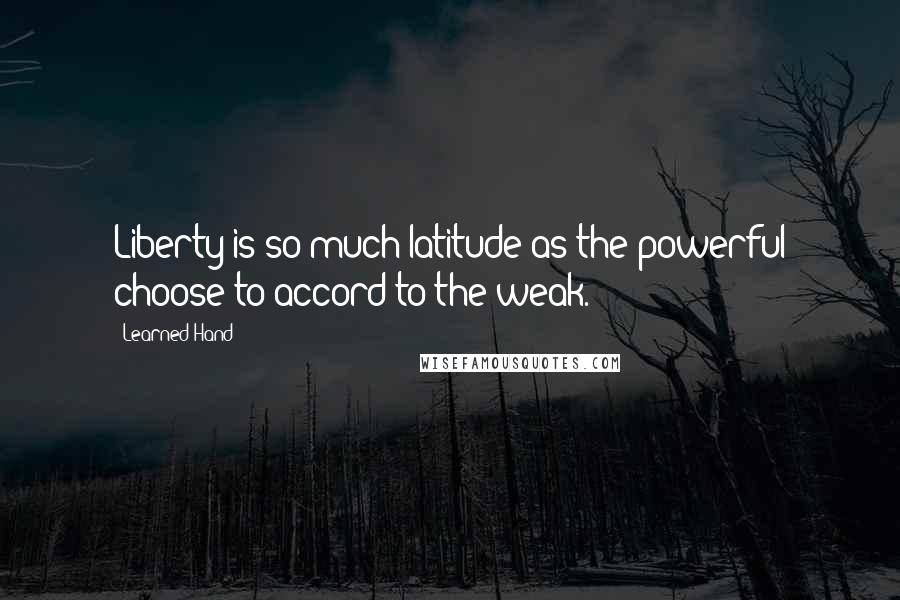 Learned Hand Quotes: Liberty is so much latitude as the powerful choose to accord to the weak.