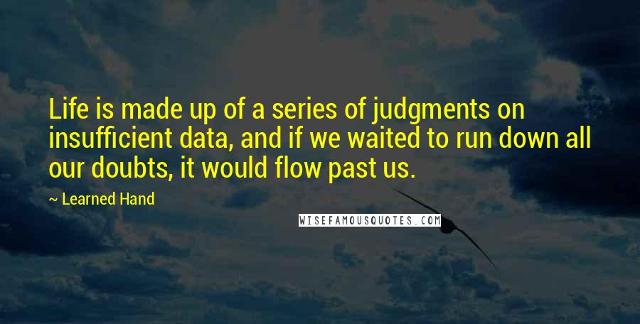 Learned Hand Quotes: Life is made up of a series of judgments on insufficient data, and if we waited to run down all our doubts, it would flow past us.