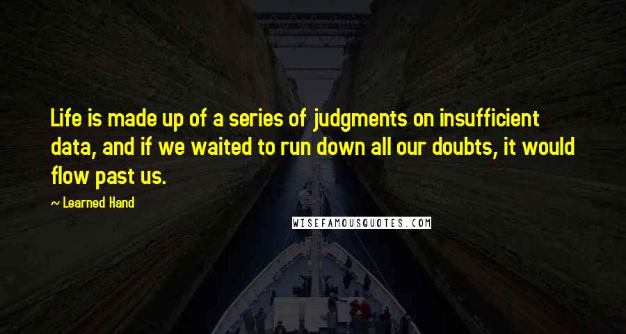 Learned Hand Quotes: Life is made up of a series of judgments on insufficient data, and if we waited to run down all our doubts, it would flow past us.