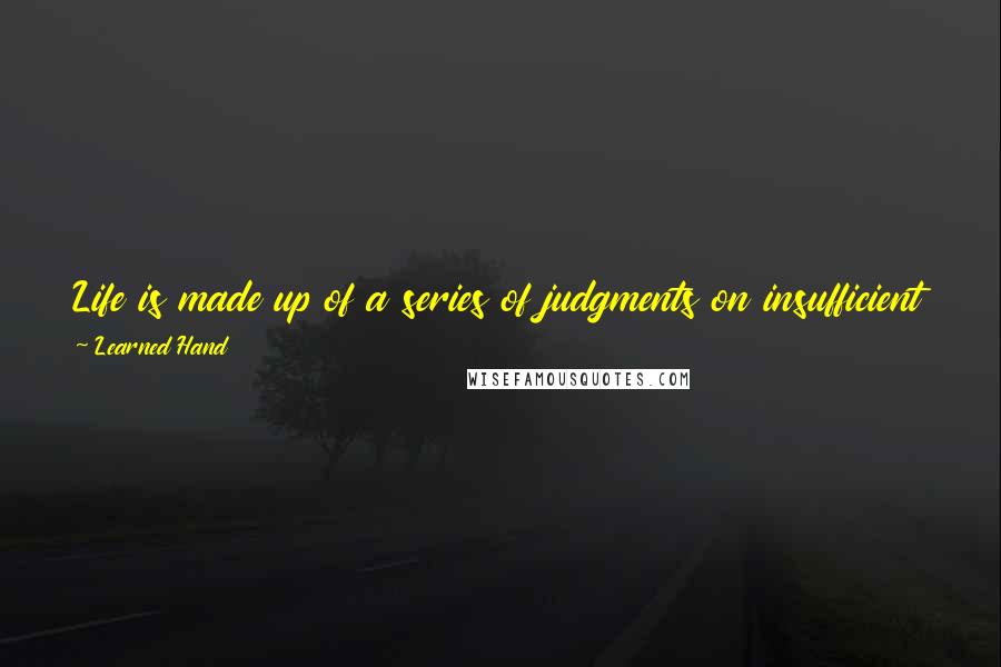 Learned Hand Quotes: Life is made up of a series of judgments on insufficient data, and if we waited to run down all our doubts, it would flow past us.