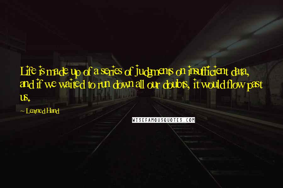 Learned Hand Quotes: Life is made up of a series of judgments on insufficient data, and if we waited to run down all our doubts, it would flow past us.