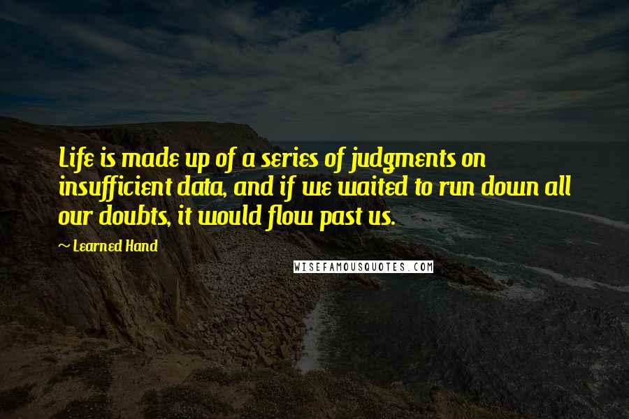 Learned Hand Quotes: Life is made up of a series of judgments on insufficient data, and if we waited to run down all our doubts, it would flow past us.