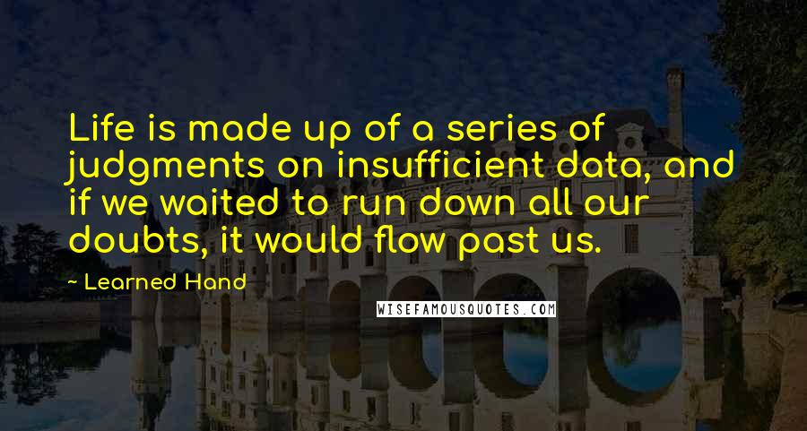 Learned Hand Quotes: Life is made up of a series of judgments on insufficient data, and if we waited to run down all our doubts, it would flow past us.