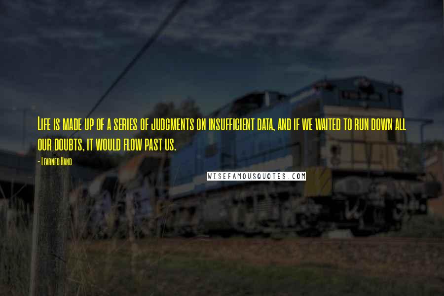 Learned Hand Quotes: Life is made up of a series of judgments on insufficient data, and if we waited to run down all our doubts, it would flow past us.